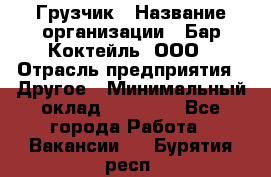 Грузчик › Название организации ­ Бар Коктейль, ООО › Отрасль предприятия ­ Другое › Минимальный оклад ­ 14 000 - Все города Работа » Вакансии   . Бурятия респ.